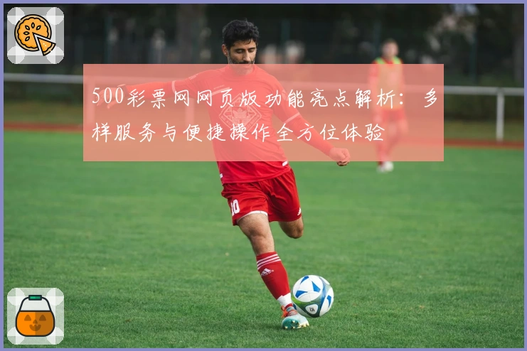 500彩票网网页版功能亮点解析:多样服务与便捷操作全方位体验