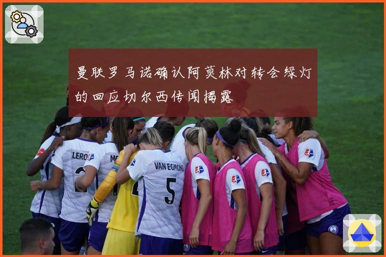 曼联罗马诺确认阿莫林对转会绿灯的回应切尔西传闻揭露