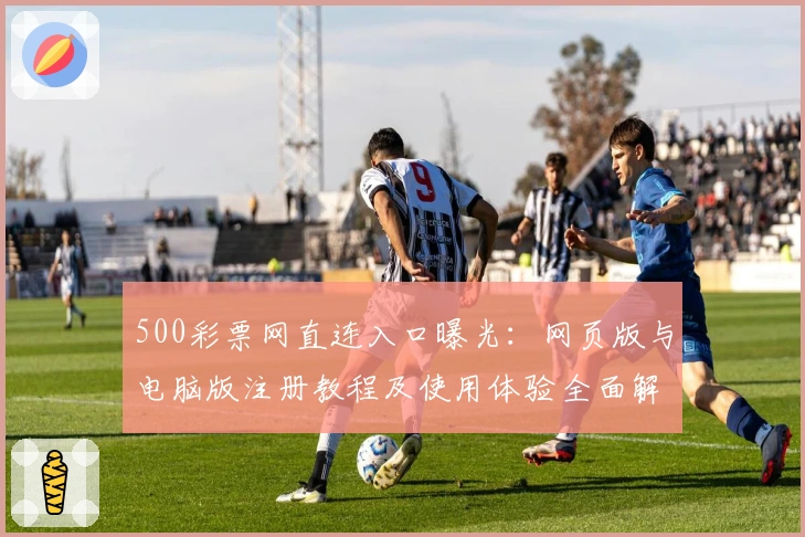 500彩票网直连入口曝光：网页版与电脑版注册教程及使用体验全面解析