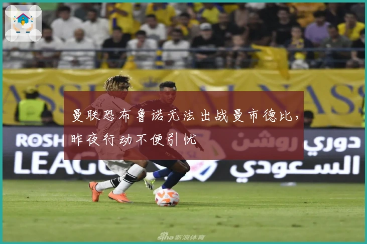 曼联恐布鲁诺无法出战曼市德比，昨夜行动不便引忧