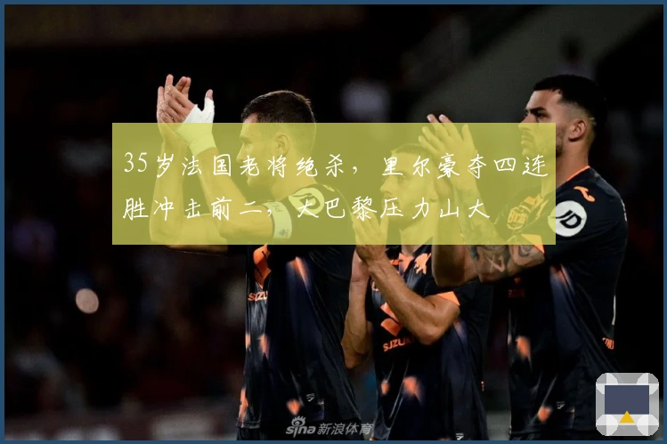 35岁法国老将绝杀，里尔豪夺四连胜冲击前二，大巴黎压力山大