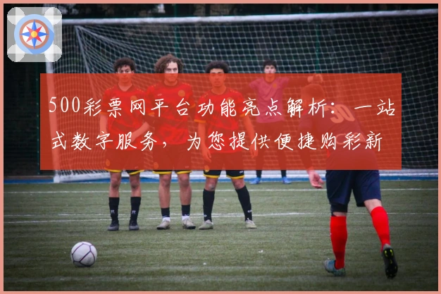 500彩票网平台功能亮点解析:一站式数字服务,为您提供便捷购彩新体验