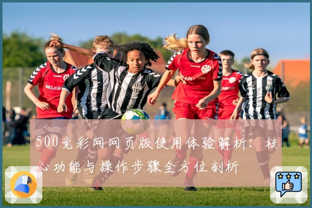 500竞彩网网页版使用体验解析:核心功能与操作步骤全方位剖析