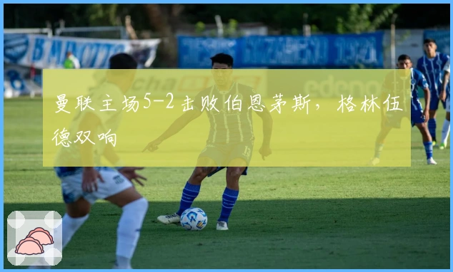 曼联主场5-2击败伯恩茅斯，格林伍德双响