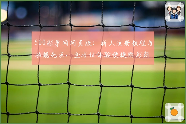 500彩票网网页版：新人注册教程与功能亮点，全方位体验便捷购彩新方式