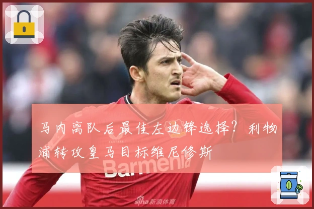 马内离队后最佳左边锋选择？利物浦转攻皇马目标维尼修斯