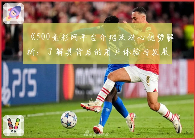 《500竞彩网平台介绍及核心优势解析,了解其背后的用户体验与发展动态》