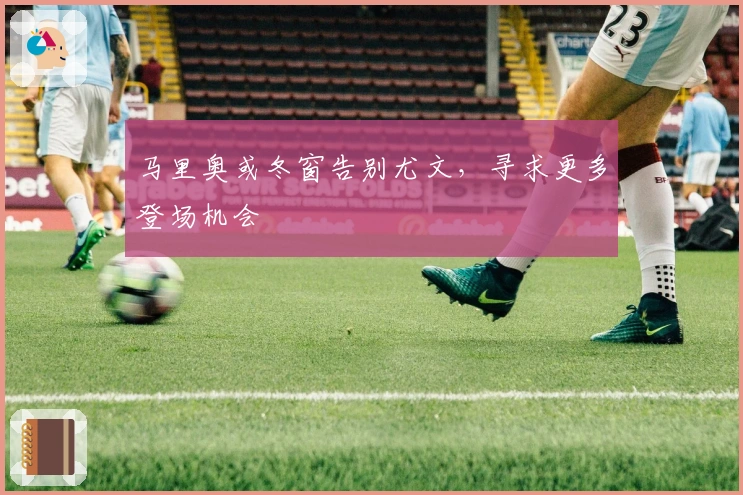 马里奥或冬窗告别尤文，寻求更多登场机会