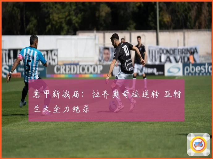 意甲新战局：拉齐奥奇迹逆转 亚特兰大全力绝杀