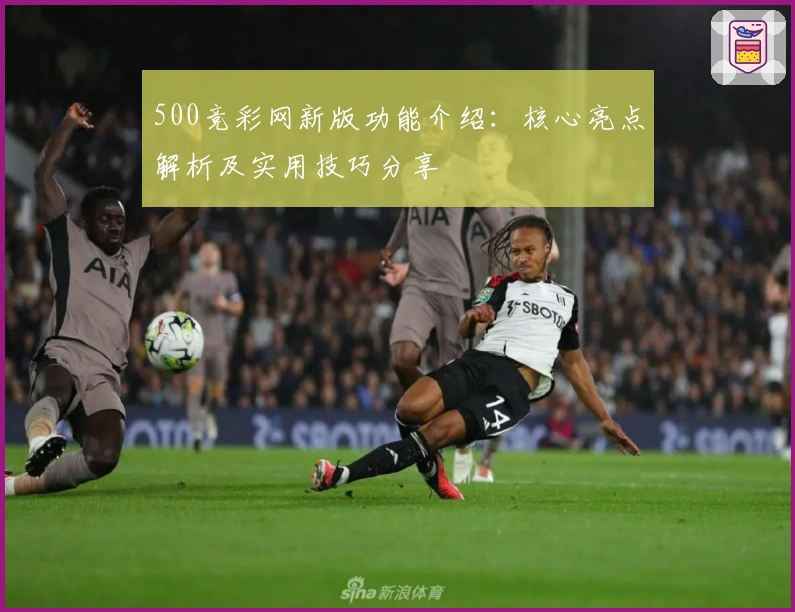 500竞彩网新版功能介绍：核心亮点解析及实用技巧分享