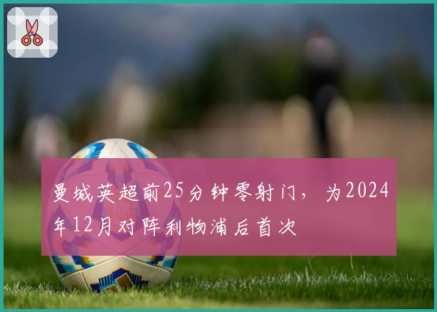曼城英超前25分钟零射门，为2024年12月对阵利物浦后首次