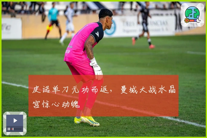 皮诺单刀无功而返，曼城大战水晶宫惊心动魄
