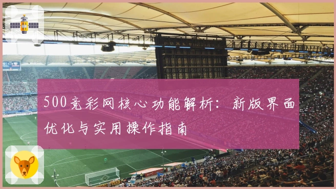 500竞彩网核心功能解析：新版界面优化与实用操作指南