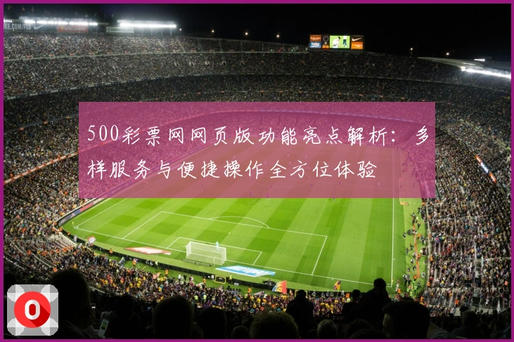 500彩票网网页版功能亮点解析：多样服务与便捷操作全方位体验