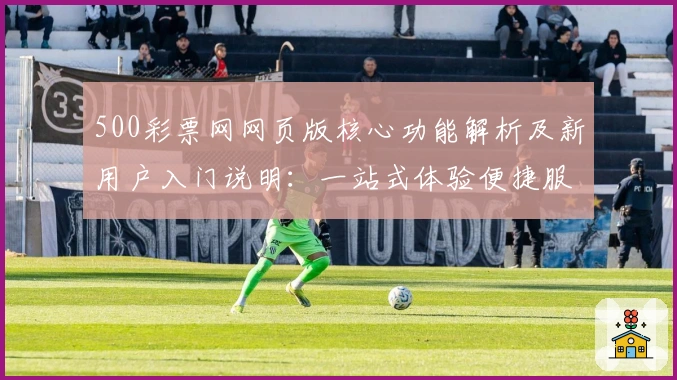 500彩票网网页版核心功能解析及新用户入门说明：一站式体验便捷服务