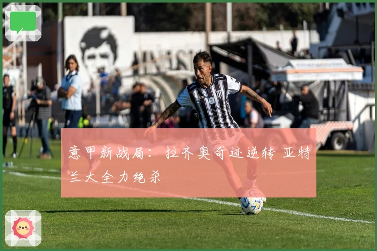 意甲新战局：拉齐奥奇迹逆转 亚特兰大全力绝杀