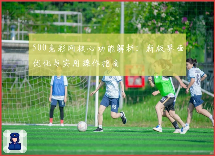 500竞彩网核心功能解析：新版界面优化与实用操作指南