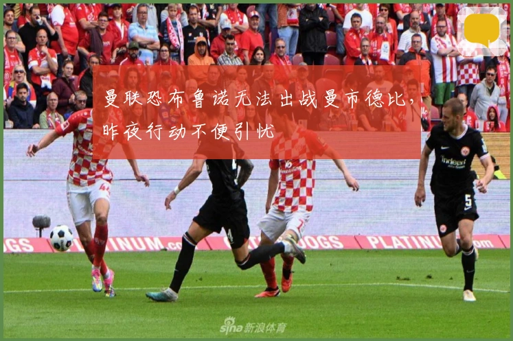 曼联恐布鲁诺无法出战曼市德比，昨夜行动不便引忧