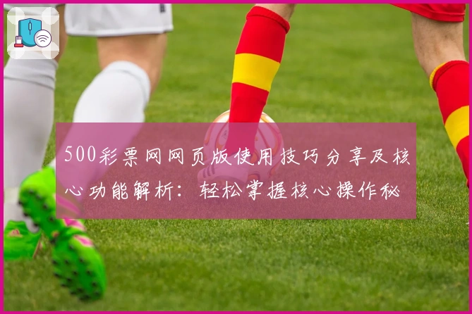 500彩票网网页版使用技巧分享及核心功能解析:轻松掌握核心操作秘诀