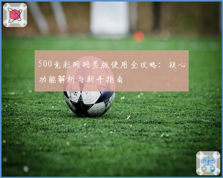 500竞彩网网页版使用全攻略：核心功能解析与新手指南