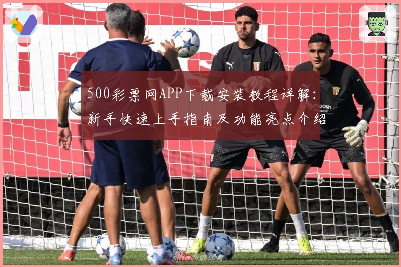 500彩票网APP下载安装教程详解：新手快速上手指南及功能亮点介绍