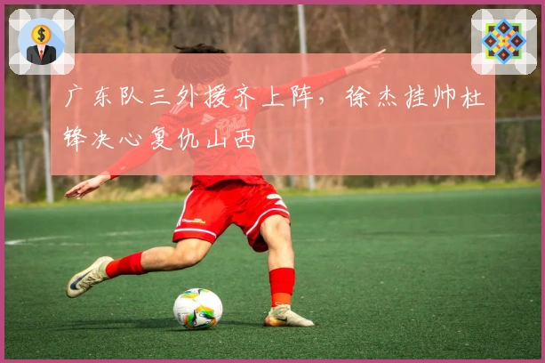 广东队三外援齐上阵，徐杰挂帅杜锋决心复仇山西