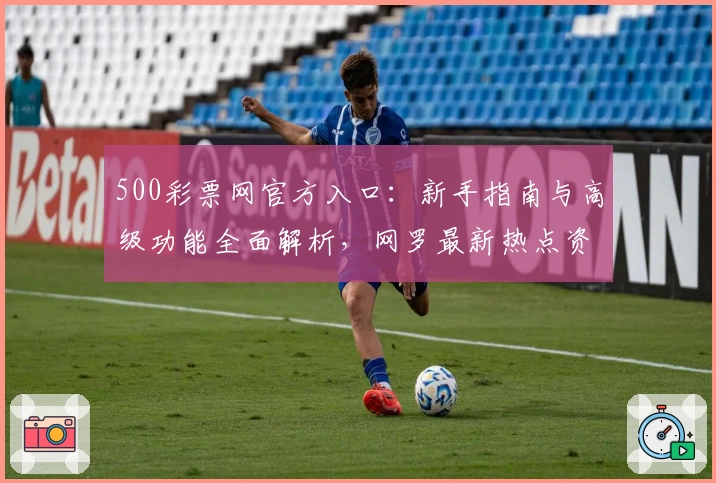 500彩票网官方入口：新手指南与高级功能全面解析，网罗最新热点资讯