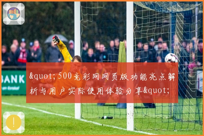 "500竞彩网网页版功能亮点解析与用户实际使用体验分享"