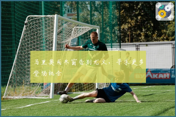 马里奥或冬窗告别尤文，寻求更多登场机会