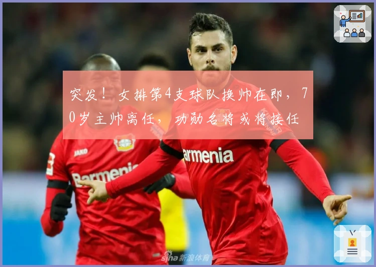 突发！女排第4支球队换帅在即，70岁主帅离任，功勋名将或将接任