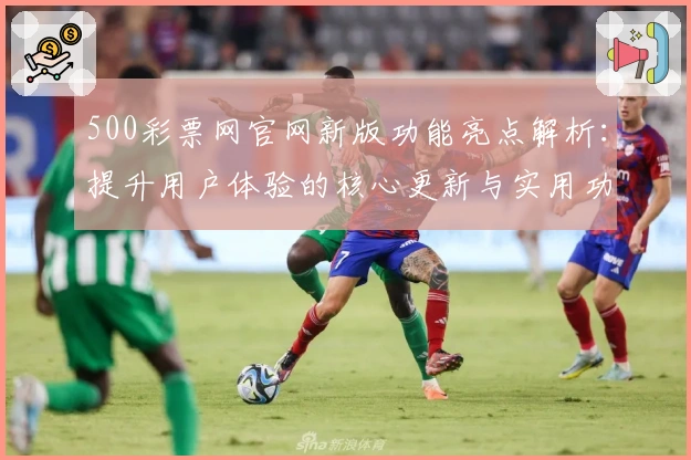 500彩票网官网新版功能亮点解析：提升用户体验的核心更新与实用功能
