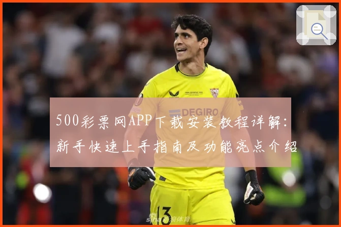 500彩票网APP下载安装教程详解：新手快速上手指南及功能亮点介绍