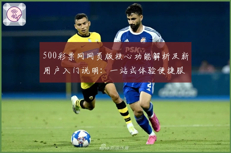 500彩票网网页版核心功能解析及新用户入门说明：一站式体验便捷服务