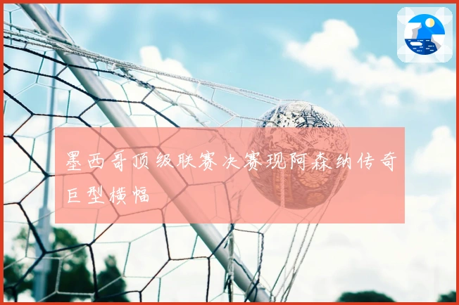 墨西哥顶级联赛决赛现阿森纳传奇巨型横幅