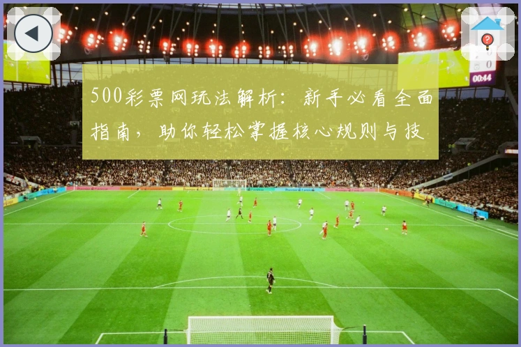500彩票网玩法解析:新手必看全面指南,助你轻松掌握核心规则与技巧