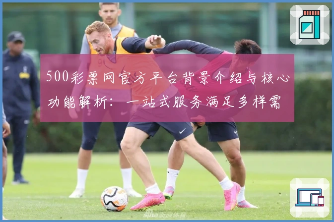 500彩票网官方平台背景介绍与核心功能解析：一站式服务满足多样需求