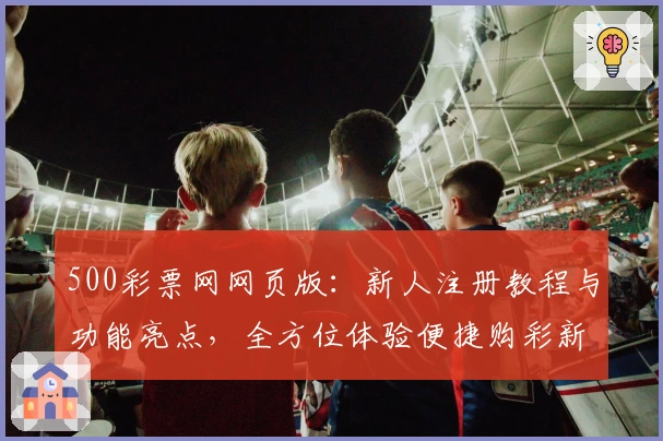 500彩票网网页版：新人注册教程与功能亮点，全方位体验便捷购彩新方式
