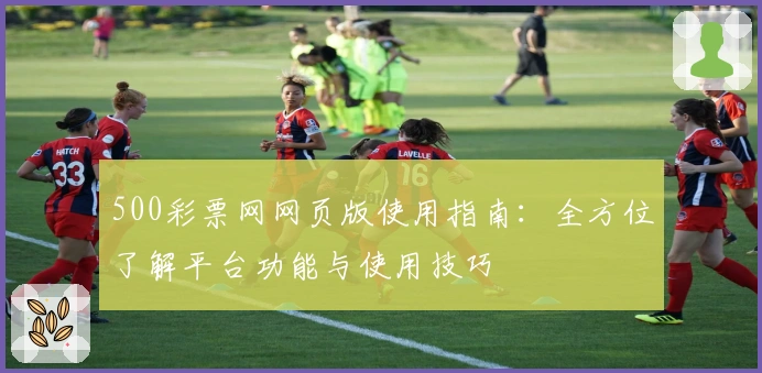 500彩票网网页版使用指南：全方位了解平台功能与使用技巧