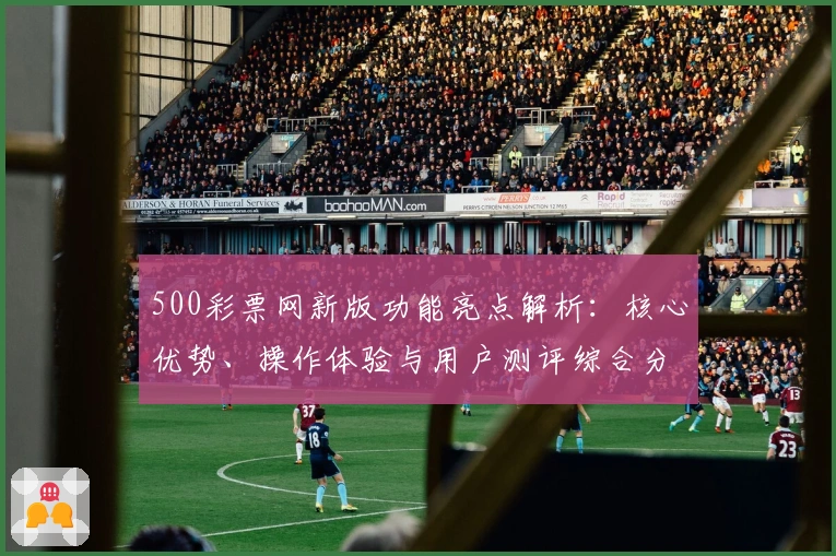 500彩票网新版功能亮点解析：核心优势、操作体验与用户测评综合分析