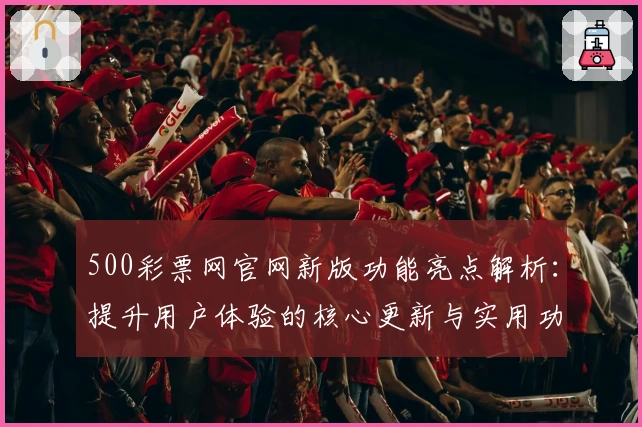 500彩票网官网新版功能亮点解析：提升用户体验的核心更新与实用功能