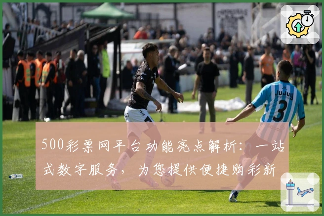 500彩票网平台功能亮点解析：一站式数字服务，为您提供便捷购彩新体验