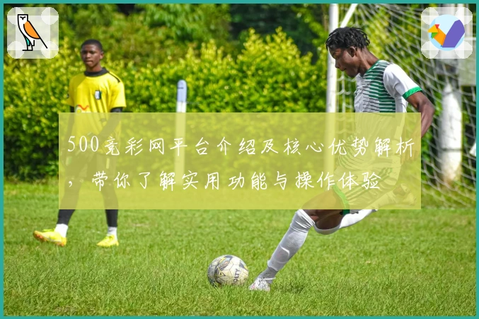 500竞彩网平台介绍及核心优势解析，带你了解实用功能与操作体验