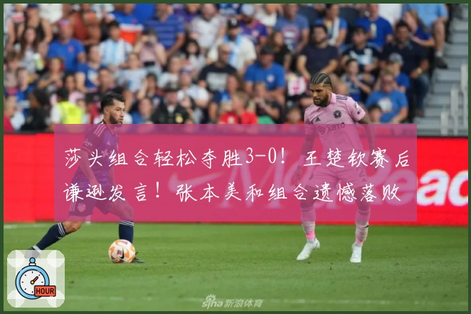 莎头组合轻松夺胜3-0！王楚钦赛后谦逊发言！张本美和组合遗憾落败